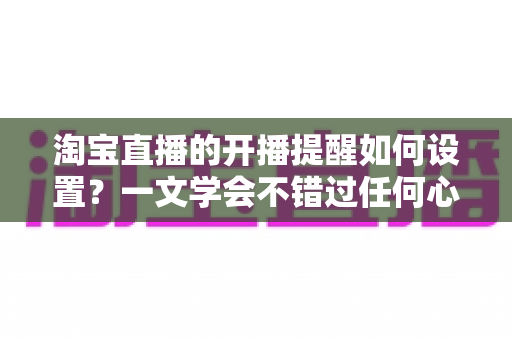 淘宝直播的开播提醒如何设置?一文学会不错过任何心仪直播 淘宝直播的开播提醒如何设置?一文学会不错过任何心仪直播