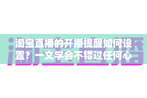 淘宝直播的开播提醒如何设置？一文学会不错过任何心仪直播