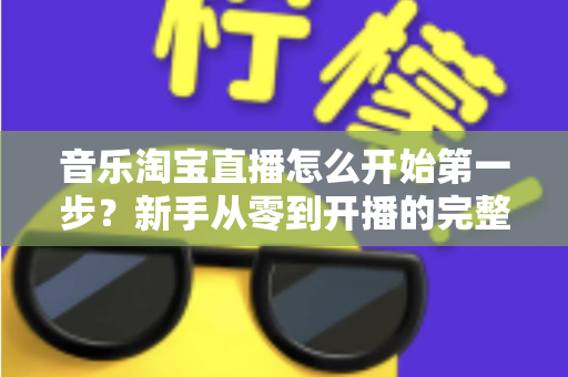 音乐淘宝直播怎么开始第一步?新手从零到开播的完整入门指南 音乐淘宝直播怎么开始第一步?新手从零到开播的完整入门指南