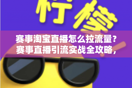 赛事淘宝直播怎么拉流量?赛事直播引流实战全攻略,从预热到复盘一站式讲透 赛事淘宝直播怎么拉流量?赛事直播引流实战全攻略,从预热到复盘一站式讲透