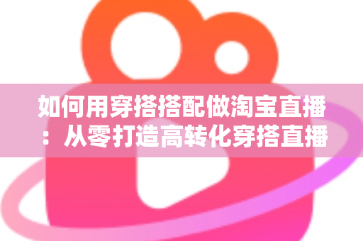 如何用穿搭搭配做淘宝直播：从零打造高转化穿搭直播间的完整实战指南