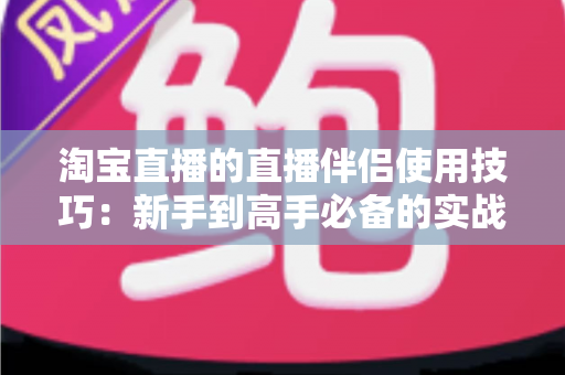 淘宝直播的直播伴侣使用技巧:新手到高手必备的实战指南,助你轻松提升直播间人气与转化率 淘宝直播的直播伴侣使用技巧:新手到高手必备的实战指南,助你轻松提升直播间人气与转化率