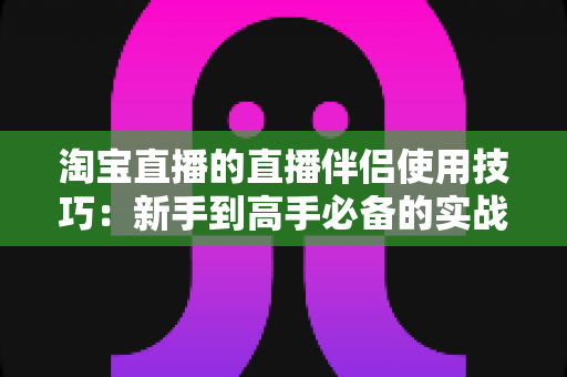 淘宝直播的直播伴侣使用技巧:新手到高手必备的实战指南,助你轻松提升直播间人气与转化率 淘宝直播的直播伴侣使用技巧:新手到高手必备的实战指南,助你轻松提升直播间人气与转化率