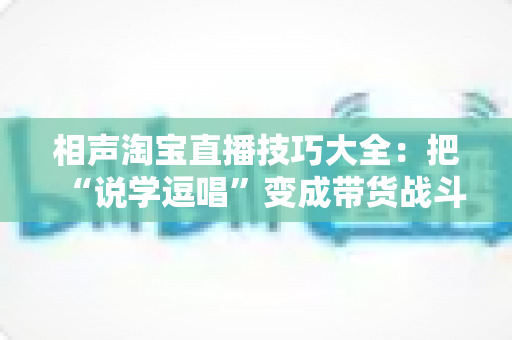 相声淘宝直播技巧大全:把“说学逗唱”变成带货战斗力,让直播间人气与销量双提升 相声淘宝直播技巧大全:把“说学逗唱”变成带货战斗力,让直播间人气与销量双提升