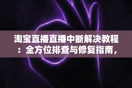 淘宝直播直播中断解决教程:全方位排查与修复指南,助您告别直播掉线烦恼 淘宝直播直播中断解决教程:全方位排查与修复指南,助您告别直播掉线烦恼