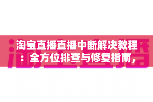 淘宝直播直播中断解决教程:全方位排查与修复指南,助您告别直播掉线烦恼 淘宝直播直播中断解决教程:全方位排查与修复指南,助您告别直播掉线烦恼