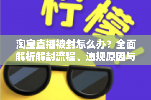 淘宝直播被封怎么办?全面解析解封流程、违规原因与预防攻略 淘宝直播被封怎么办?全面解析解封流程、违规原因与预防攻略