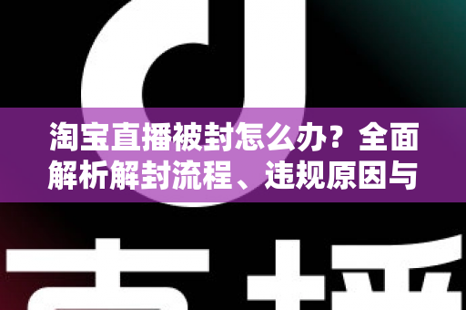 淘宝直播被封怎么办?全面解析解封流程、违规原因与预防攻略 淘宝直播被封怎么办?全面解析解封流程、违规原因与预防攻略