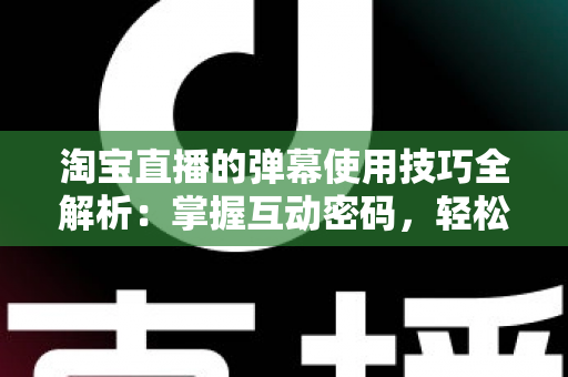 淘宝直播的弹幕使用技巧全解析：掌握互动密码，轻松提升直播间人气与转化率