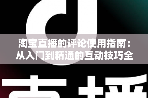 淘宝直播的评论使用指南：从入门到精通的互动技巧全解析