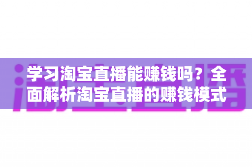 学习淘宝直播能赚钱吗？全面解析淘宝直播的赚钱模式、真实收入与零基础入门指南