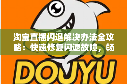 淘宝直播闪退解决办法全攻略:快速修复闪退故障,畅享流畅购物与直播体验 淘宝直播闪退解决办法全攻略:快速修复闪退故障,畅享流畅购物与直播体验