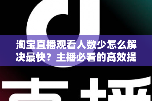 淘宝直播观看人数少怎么解决最快?主播必看的高效提升指南 淘宝直播观看人数少怎么解决最快?主播必看的高效提升指南