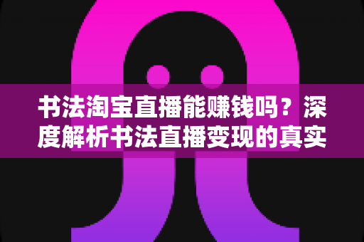 书法淘宝直播能赚钱吗?深度解析书法直播变现的真实收益、运营方法与避坑指南 书法淘宝直播能赚钱吗?深度解析书法直播变现的真实收益、运营方法与避坑指南