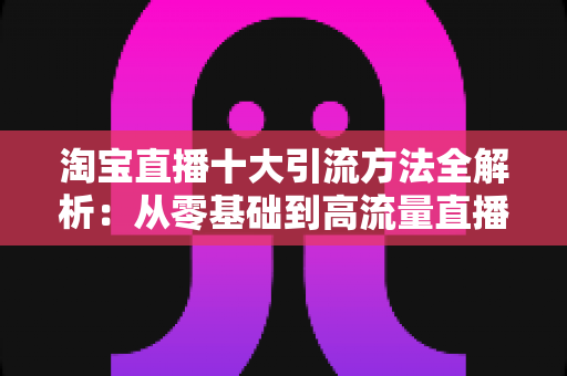 淘宝直播十大引流方法全解析:从零基础到高流量直播间的实战指南 淘宝直播十大引流方法全解析:从零基础到高流量直播间的实战指南