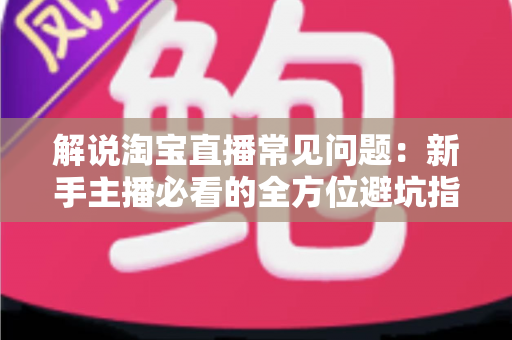 解说淘宝直播常见问题:新手主播必看的全方位避坑指南 解说淘宝直播常见问题:新手主播必看的全方位避坑指南