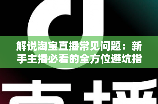 解说淘宝直播常见问题：新手主播必看的全方位避坑指南