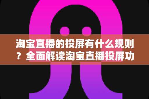 淘宝直播的投屏有什么规则?全面解读淘宝直播投屏功能的使用规范与实操指南 淘宝直播的投屏有什么规则?全面解读淘宝直播投屏功能的使用规范与实操指南