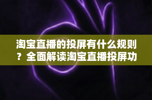淘宝直播的投屏有什么规则?全面解读淘宝直播投屏功能的使用规范与实操指南 淘宝直播的投屏有什么规则?全面解读淘宝直播投屏功能的使用规范与实操指南