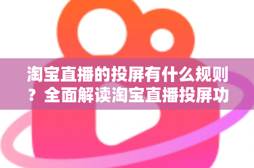 淘宝直播的投屏有什么规则？全面解读淘宝直播投屏功能的使用规范与实操指南