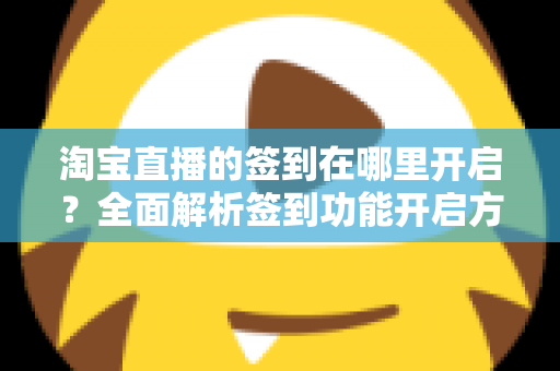淘宝直播的签到在哪里开启?全面解析签到功能开启方法与运营技巧 淘宝直播的签到在哪里开启?全面解析签到功能开启方法与运营技巧
