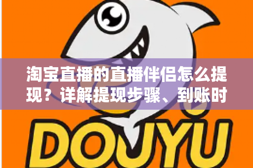 淘宝直播的直播伴侣怎么提现?详解提现步骤、到账时间与常见问题全攻略 淘宝直播的直播伴侣怎么提现?详解提现步骤、到账时间与常见问题全攻略
