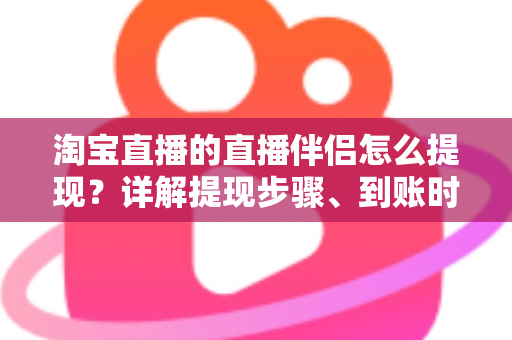 淘宝直播的直播伴侣怎么提现?详解提现步骤、到账时间与常见问题全攻略 淘宝直播的直播伴侣怎么提现?详解提现步骤、到账时间与常见问题全攻略