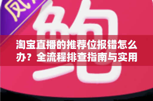 淘宝直播的推荐位报错怎么办？全流程排查指南与实用解决方案
