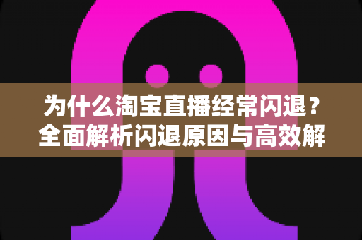 为什么淘宝直播经常闪退?全面解析闪退原因与高效解决方案指南 为什么淘宝直播经常闪退?全面解析闪退原因与高效解决方案指南