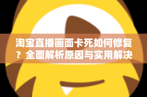 淘宝直播画面卡死如何修复?全面解析原因与实用解决方案,让直播从此流畅不中断 淘宝直播画面卡死如何修复?全面解析原因与实用解决方案,让直播从此流畅不中断