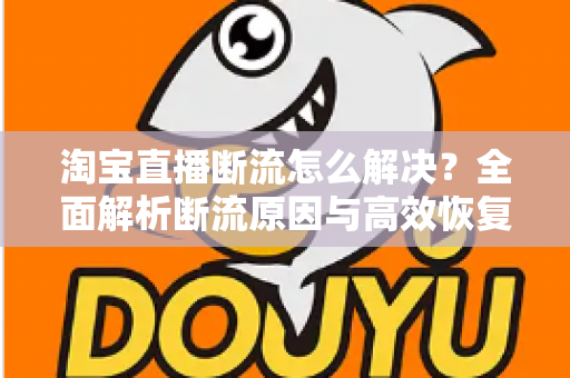 淘宝直播断流怎么解决?全面解析断流原因与高效恢复流量的实战指南 淘宝直播断流怎么解决?全面解析断流原因与高效恢复流量的实战指南