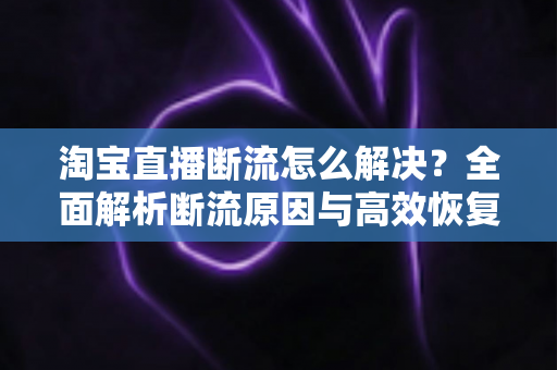 淘宝直播断流怎么解决?全面解析断流原因与高效恢复流量的实战指南 淘宝直播断流怎么解决?全面解析断流原因与高效恢复流量的实战指南