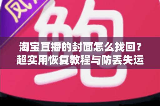 淘宝直播的封面怎么找回?超实用恢复教程与防丢失运营指南一文讲透 淘宝直播的封面怎么找回?超实用恢复教程与防丢失运营指南一文讲透