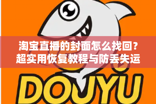 淘宝直播的封面怎么找回?超实用恢复教程与防丢失运营指南一文讲透 淘宝直播的封面怎么找回?超实用恢复教程与防丢失运营指南一文讲透