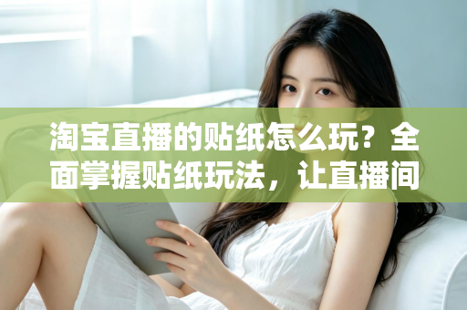 淘宝直播的贴纸怎么玩?全面掌握贴纸玩法,让直播间人气与转化率双提升 淘宝直播的贴纸怎么玩?全面掌握贴纸玩法,让直播间人气与转化率双提升