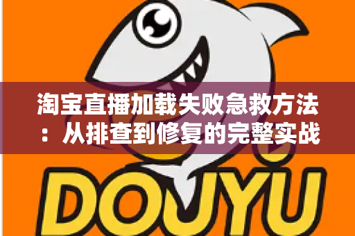 淘宝直播加载失败急救方法:从排查到修复的完整实战指南 淘宝直播加载失败急救方法:从排查到修复的完整实战指南
