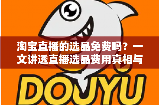 淘宝直播的选品免费吗?一文讲透直播选品费用真相与零成本选品全攻略 淘宝直播的选品免费吗?一文讲透直播选品费用真相与零成本选品全攻略