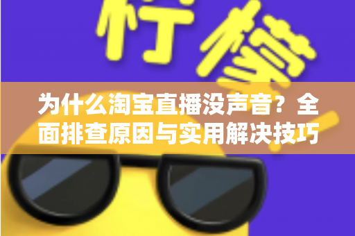 为什么淘宝直播没声音?全面排查原因与实用解决技巧大全 为什么淘宝直播没声音?全面排查原因与实用解决技巧大全