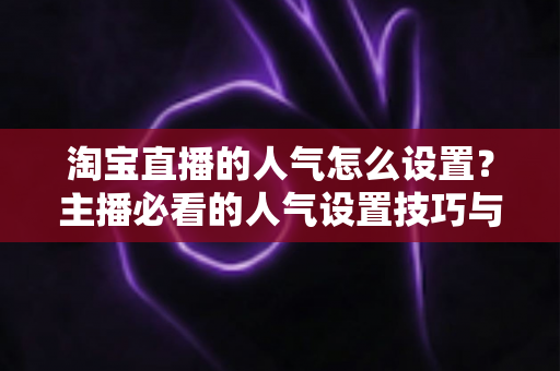 淘宝直播的人气怎么设置？主播必看的人气设置技巧与引流实战指南