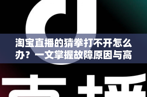 淘宝直播的猜拳打不开怎么办?一文掌握故障原因与高效解决全攻略 淘宝直播的猜拳打不开怎么办?一文掌握故障原因与高效解决全攻略