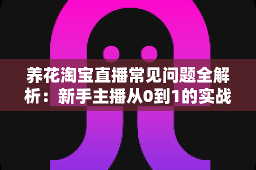 养花淘宝直播常见问题全解析:新手主播从0到1的实战避坑指南 养花淘宝直播常见问题全解析:新手主播从0到1的实战避坑指南