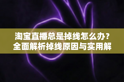 淘宝直播总是掉线怎么办?全面解析掉线原因与实用解决方案指南 淘宝直播总是掉线怎么办?全面解析掉线原因与实用解决方案指南