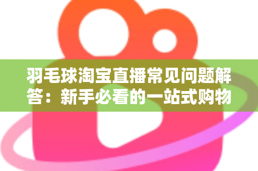羽毛球淘宝直播常见问题解答：新手必看的一站式购物指南