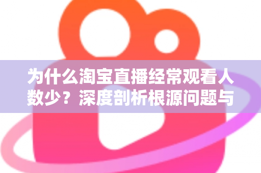 为什么淘宝直播经常观看人数少?深度剖析根源问题与实战引流策略全指南 为什么淘宝直播经常观看人数少?深度剖析根源问题与实战引流策略全指南