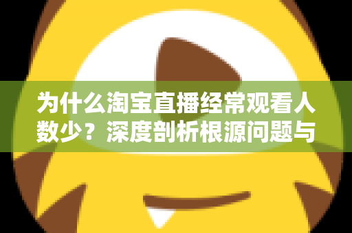 为什么淘宝直播经常观看人数少?深度剖析根源问题与实战引流策略全指南 为什么淘宝直播经常观看人数少?深度剖析根源问题与实战引流策略全指南