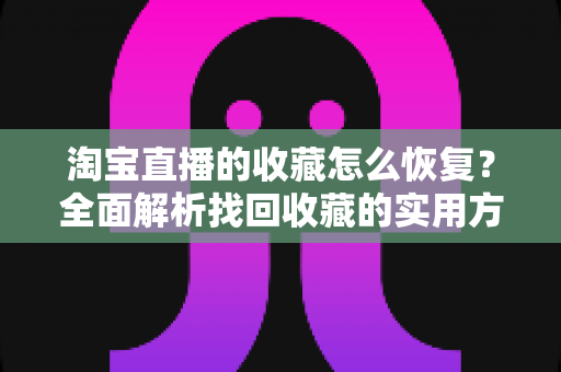淘宝直播的收藏怎么恢复?全面解析找回收藏的实用方法与预防技巧 淘宝直播的收藏怎么恢复?全面解析找回收藏的实用方法与预防技巧