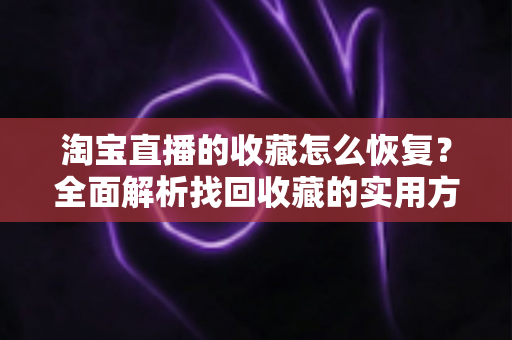 淘宝直播的收藏怎么恢复?全面解析找回收藏的实用方法与预防技巧 淘宝直播的收藏怎么恢复?全面解析找回收藏的实用方法与预防技巧