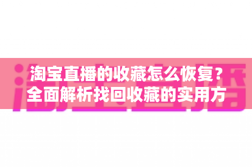 淘宝直播的收藏怎么恢复?全面解析找回收藏的实用方法与预防技巧 淘宝直播的收藏怎么恢复?全面解析找回收藏的实用方法与预防技巧