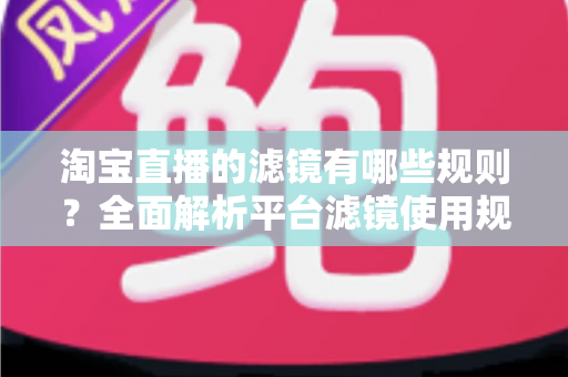 淘宝直播的滤镜有哪些规则?全面解析平台滤镜使用规范与主播合规运营指南 淘宝直播的滤镜有哪些规则?全面解析平台滤镜使用规范与主播合规运营指南