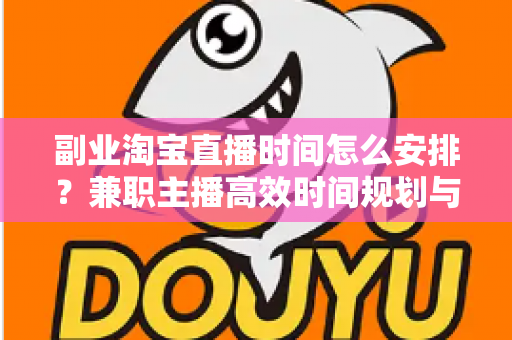副业淘宝直播时间怎么安排？兼职主播高效时间规划与收益提升全攻略